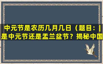 中元节是农历几月几日（题目：|是中元节还是盂兰盆节？揭秘中国汉族传统节日的来历|）